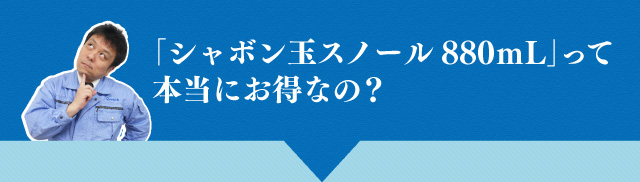 「シャボン玉スノール880ｍL」って本当にお得なの？