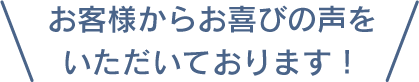 お客様からお喜びの声をいただいております！