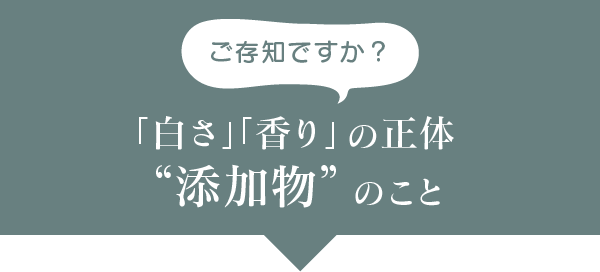 ご存知ですか？「白さ」「香り」の正体“添加物”のこと