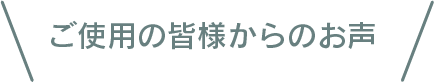 ご使用の皆様からのお声