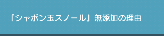 『シャボン玉スノール』無添加の理由