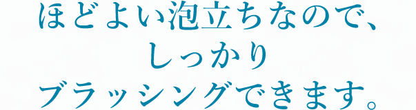 ほどよい泡立ちなので、しっかりブラッシングできます。