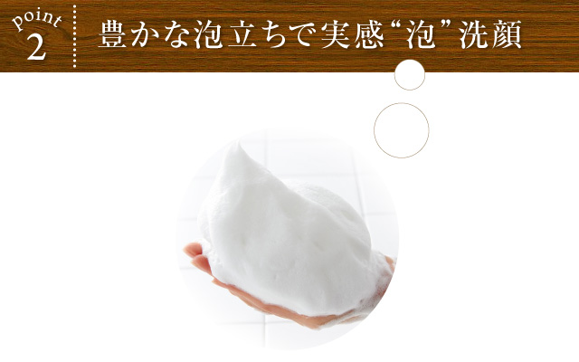 POINT2 豊かな泡立ちで実感“泡”洗顔