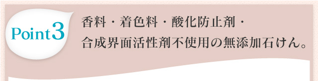 Point3 香料・着色料・酸化防止剤・合成界面活性剤は不使用。