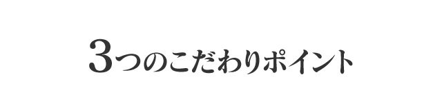 3つのこだわりポイント