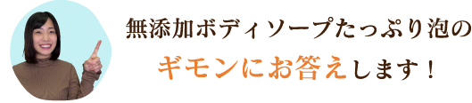 従来品とリニューアル品の違いや成分についてなど、無添加ボディソープたっぷり泡のギモンにお答えします！