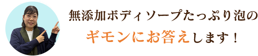 従来品とリニューアル品の違いや成分についてなど、無添加ボディソープたっぷり泡のギモンにお答えします！