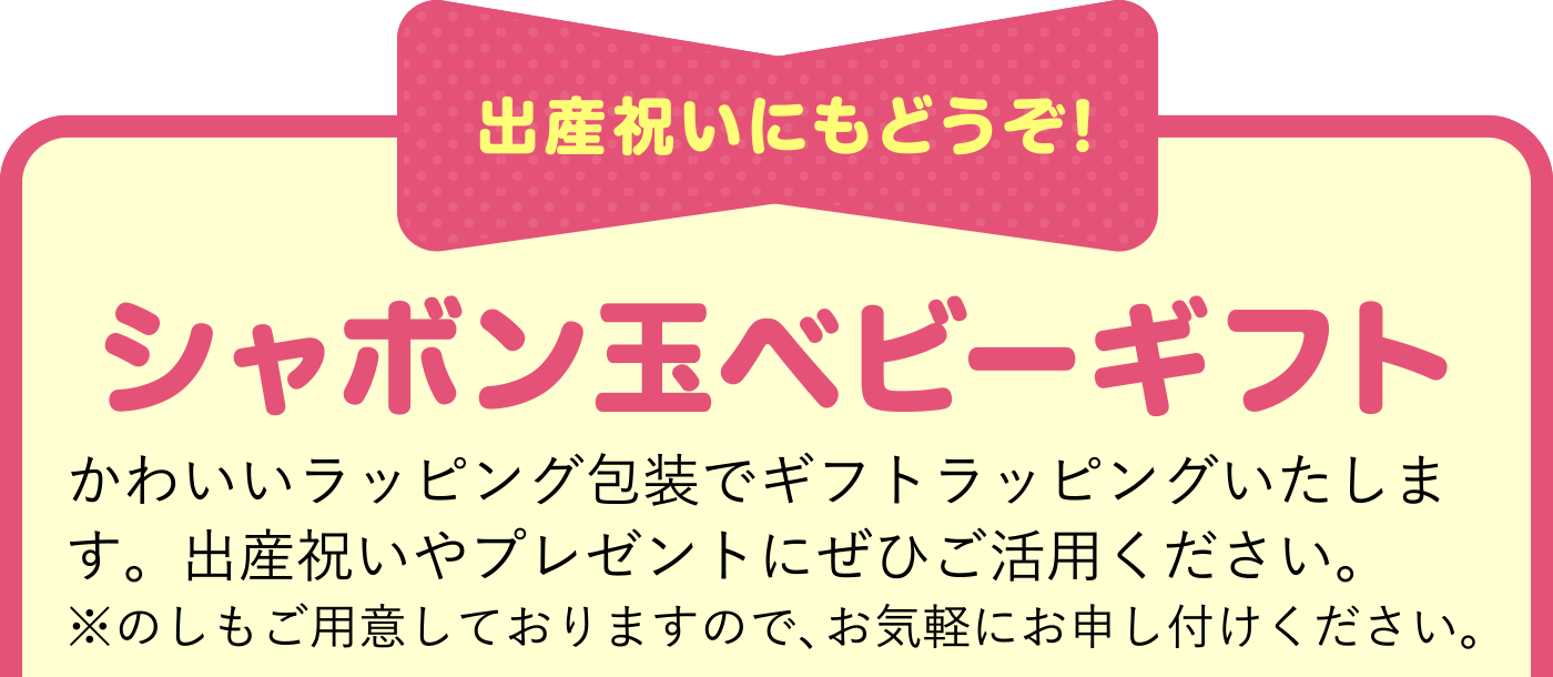 出産祝いにもどうぞ!　シャボン玉ベビーギフト　かわいいラッピング包装でギフトラッピングいたします。出産祝いやプレゼントにぜひご活用ください。※のしもご用意しておりますので、お気軽にお申し付けください。