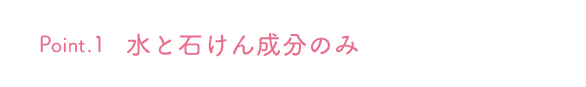 Point.1 水と石けん成分のみ