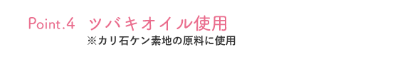 Point.4 ツバキオイル使用 ※カリ石ケン素地の原料に使用