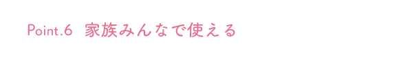 Point.6 家族みんなで使える