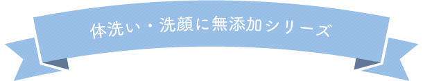 体洗い・洗顔に無添加シリーズ