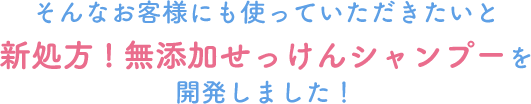 そんなお客様にも使っていただきたいと新処方!無添加せっけんシャンプーを開発しました！