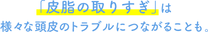 「皮脂の取りすぎ」は様々な頭皮のトラブルにつながることも。