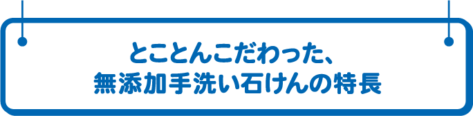 とことんこだわった、無添加手洗い石けんの特長