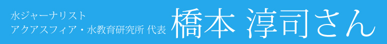 水ジャーナリスト
アクアスフィア・水教育研究所 代表 橋本 淳司さん