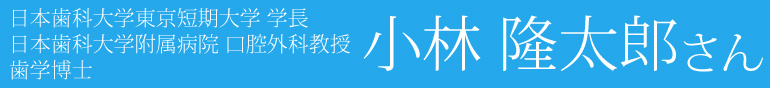 日本歯科大学東京短期大学 学長 日本歯科大学附属病院 口腔外科教授 歯学博士 小林 隆太郎さん