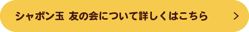 シャボン玉 友の会について詳しくはこちら