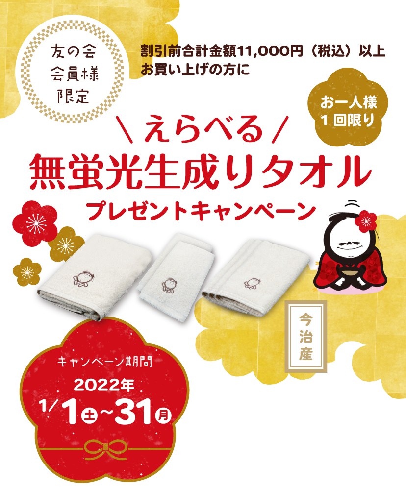 友の会会員様限定 割引前合計金額11,000円（税込）以上お買い上げの方に えらべる 無蛍光生成りタオル プレゼントキャンペーン 1回限り キャンペーン期間 2022年 1/1 土 ~ 31 月 ※発送及びオンラインショップ以外のご注文受付は2022年1月4日（火）より開始