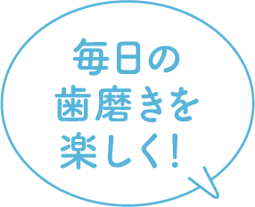 毎日の歯磨きを楽しく!