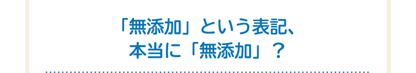 「無添加」という表記、本当に「無添加」？