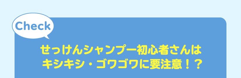 [Check]せっけんシャンプー初心者さんあはキシキシ・ゴワゴワに要注意！？