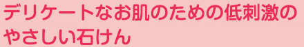 デリケートなお肌のための低刺激のやさしい石けん