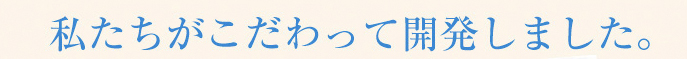 私たちがこだわって開発しました。