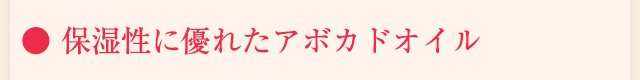 ● 保湿性に優れたアボカドオイル配合