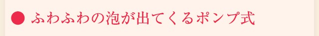 ● ふわふわの泡が出てくるポンプ式 