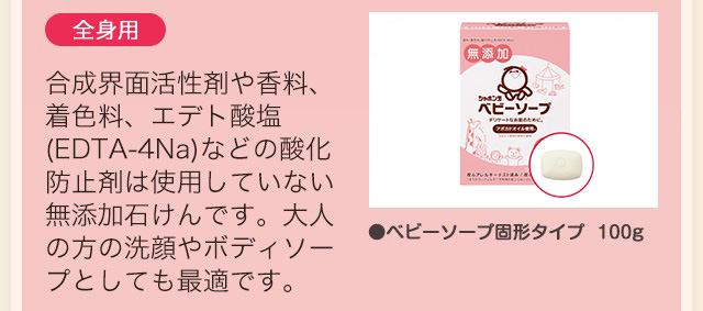 全身用/合成界面活性剤や香料、着色料、エデト酸塩(EDTA-4Na)などの酸化防止剤は使用していない無添加石けんです。大人の方の洗顔やボディソープとしても最適です。