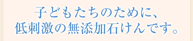 子どもたちのために、低刺激の無添加石けんです。