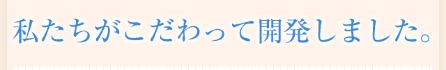 私たちがこだわって開発しました。 