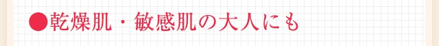 ●乾燥肌・敏感肌の大人にも