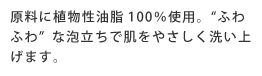 原料に植物性油脂100％使用。“ふわふわ”な泡立ちで肌をやさしく洗い上げます。