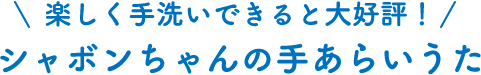 楽しく手洗いできると大好評！ シャボンちゃんの手あらいうた