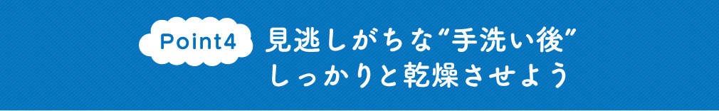 Point4　見逃しがちな“手洗い後”しっかりと乾燥させよう