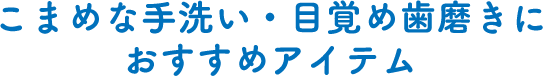 こまめな手洗い・目覚め歯磨きにおすすめアイテム
