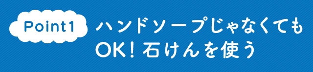 Point1　ハンドソープじゃなくてもOK！石けんを使う