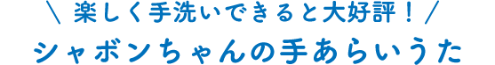 楽しく手洗いできると大好評！ シャボンちゃんの手あらいうた