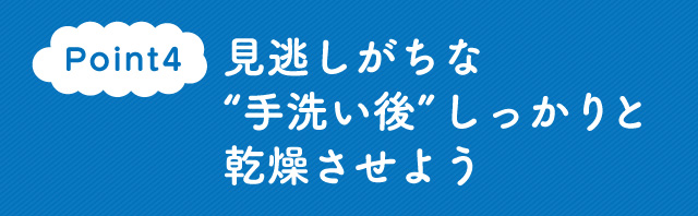 Point4　見逃しがちな“手洗い後”しっかりと乾燥させよう