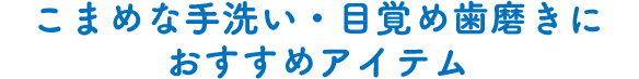 こまめな手洗い・目覚め歯磨きにおすすめアイテム