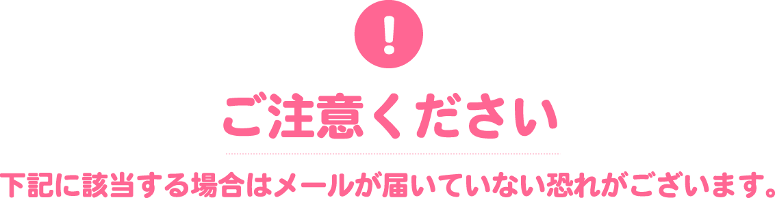 ご注意 下記に該当する場合はメールが届いていない恐れがございます。