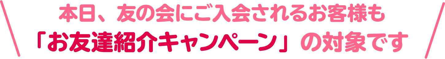 本日、友の会にご入会されるお客様も 「お友達紹介キャンペーン」の対象です