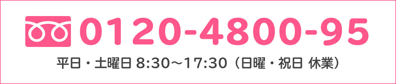 0120-4800-95 平日・土曜日8:30〜17:30（日曜・祝日 休業）