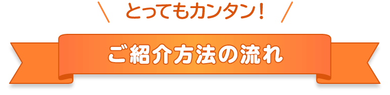 とってもカンタン！ご紹介方法の流れ