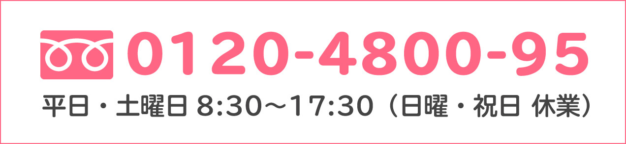 0120-4800-95 平日・土曜日8:30〜17:30（日曜・祝日 休業）