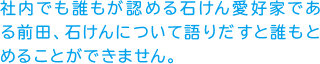 社内でも誰もが認める石けん愛好家である前田、石けんについて語りだすと誰もとめることができません。