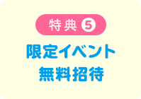 特典5 限定イベント無料招待