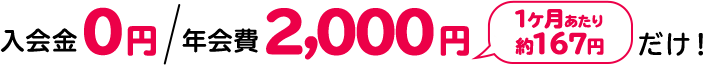 入会金0円 年会費 2,000円 1ヶ月あたり 約167円 だけ!